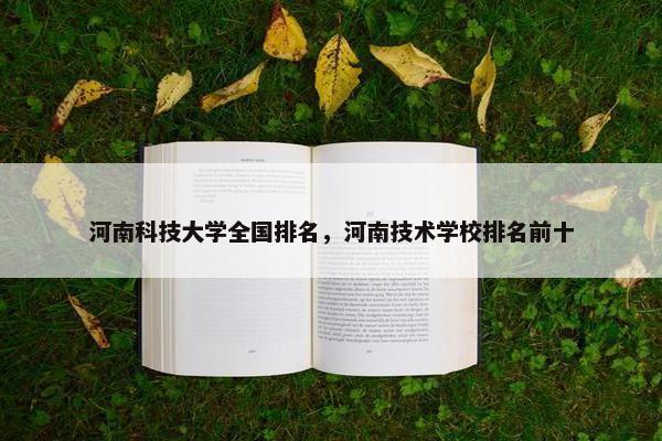 河南科技大学全国排名，河南技术学校排名前十