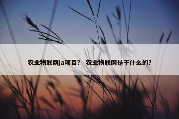 农业物联网ja项目？ 农业物联网是干什么的？