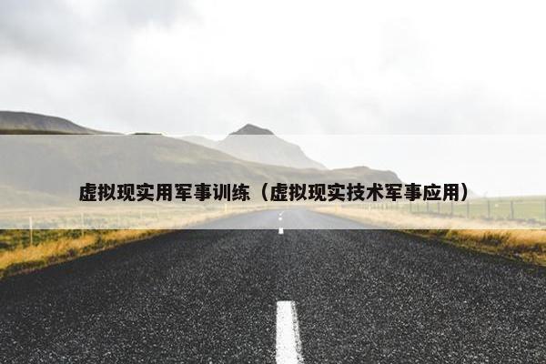 虚拟现实用军事训练（虚拟现实技术军事应用）
