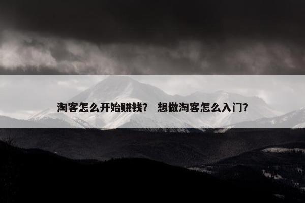淘客怎么开始赚钱？ 想做淘客怎么入门？