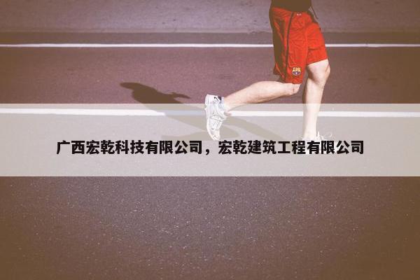 广西宏乾科技有限公司，宏乾建筑工程有限公司