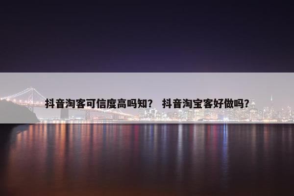 抖音淘客可信度高吗知？ 抖音淘宝客好做吗？