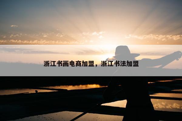 浙江书画电商加盟，浙江书法加盟