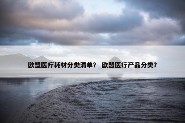 欧盟医疗耗材分类清单？ 欧盟医疗产品分类？