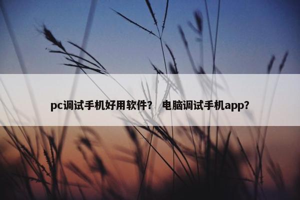 pc调试手机好用软件？ 电脑调试手机app？