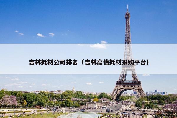 吉林耗材公司排名（吉林高值耗材采购平台）