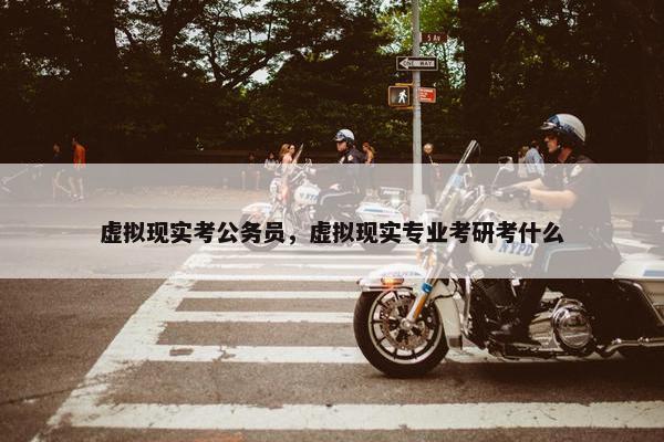 虚拟现实考公务员，虚拟现实专业考研考什么