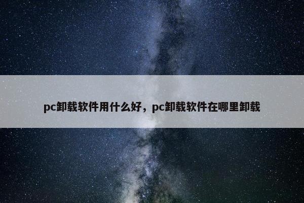 pc卸载软件用什么好，pc卸载软件在哪里卸载