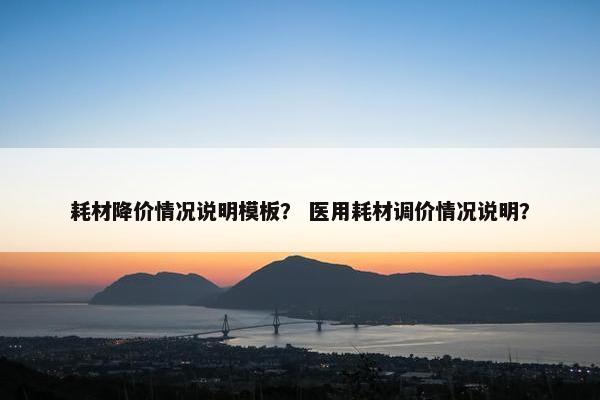 耗材降价情况说明模板？ 医用耗材调价情况说明？