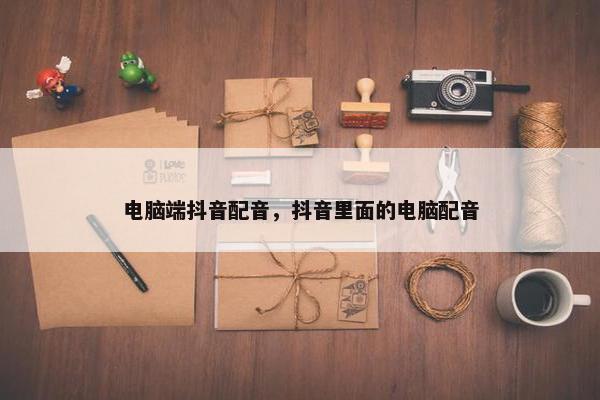 电脑端抖音配音，抖音里面的电脑配音