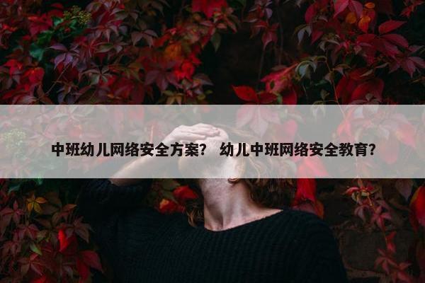 中班幼儿网络安全方案？ 幼儿中班网络安全教育？