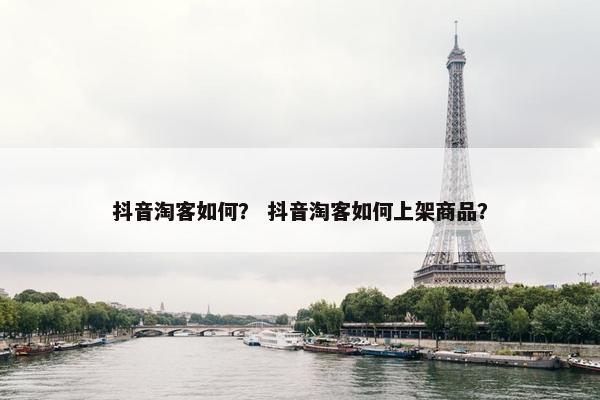 抖音淘客如何？ 抖音淘客如何上架商品？