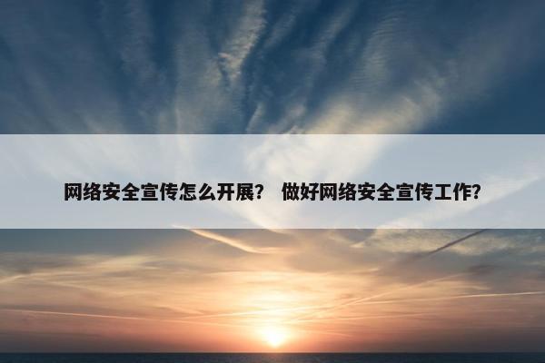 网络安全宣传怎么开展？ 做好网络安全宣传工作？