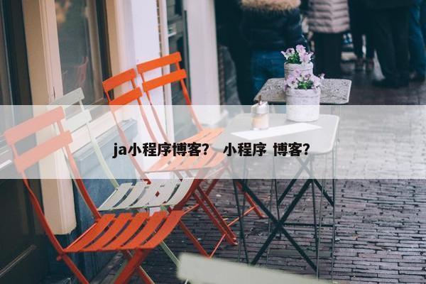 ja小程序博客？ 小程序 博客？