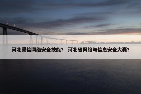 河北冀信网络安全技能？ 河北省网络与信息安全大赛？