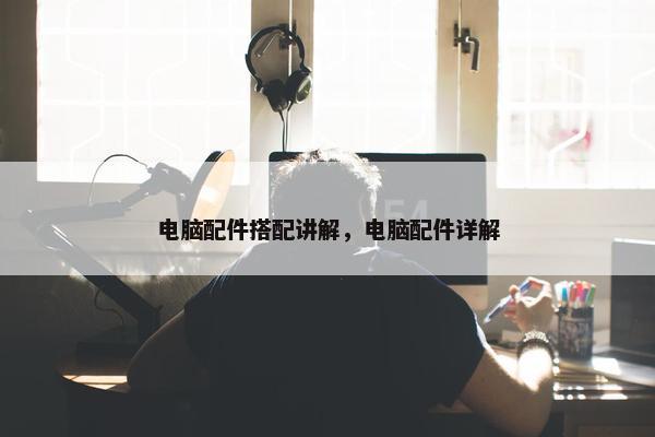 电脑配件搭配讲解，电脑配件详解