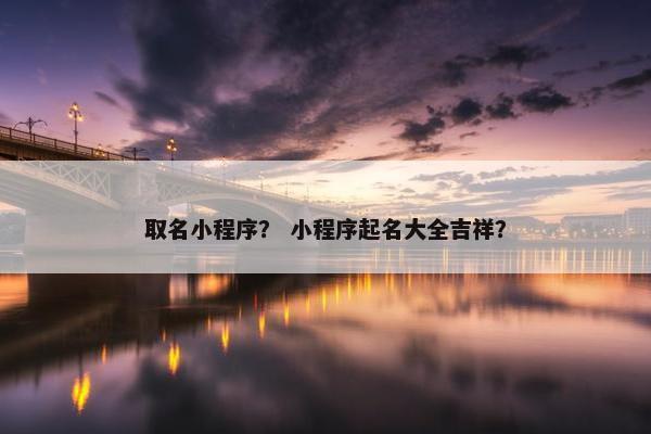 取名小程序？ 小程序起名大全吉祥？