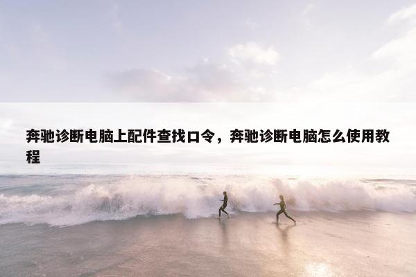 奔驰诊断电脑上配件查找口令，奔驰诊断电脑怎么使用教程
