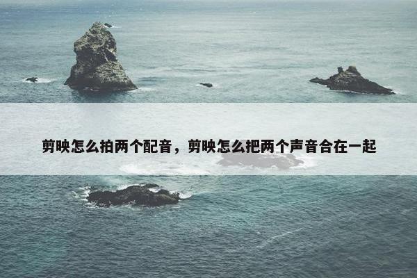 剪映怎么拍两个配音，剪映怎么把两个声音合在一起