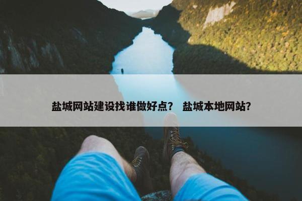 盐城网站建设找谁做好点？ 盐城本地网站？