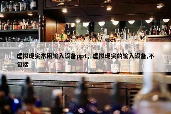 虚拟现实常用输入设备ppt，虚拟现实的输入设备,不包括