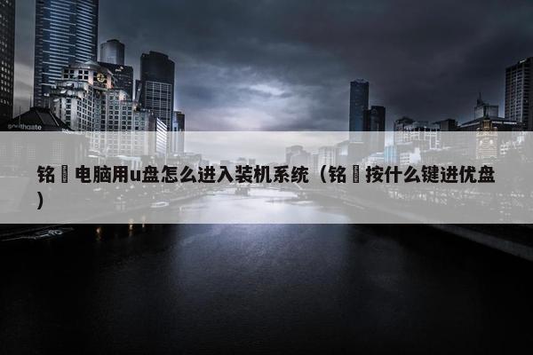 铭瑄电脑用u盘怎么进入装机系统（铭瑄按什么键进优盘）