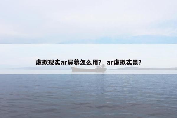 虚拟现实ar屏幕怎么用？ ar虚拟实景？