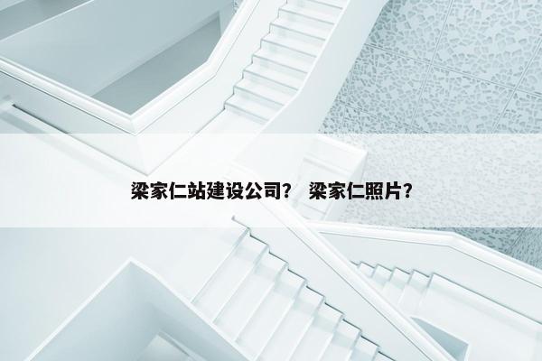 梁家仁站建设公司？ 梁家仁照片？