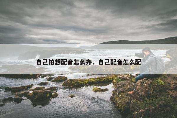 自己拍想配音怎么办，自己配音怎么配