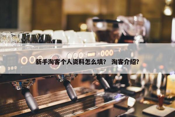 新手淘客个人资料怎么填？ 淘客介绍？
