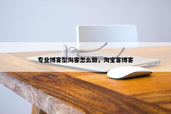 专业博客型淘客怎么做，淘宝客博客