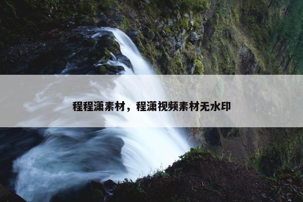 程程潇素材，程潇视频素材无水印