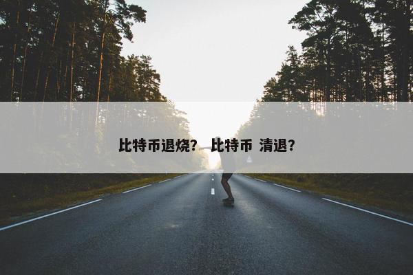 比特币退烧？ 比特币 清退？