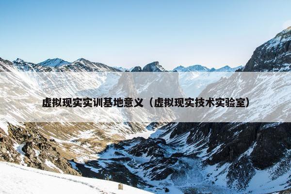 虚拟现实实训基地意义（虚拟现实技术实验室）