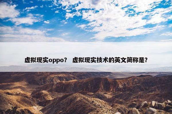 虚拟现实oppo？ 虚拟现实技术的英文简称是？
