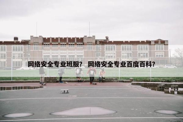 网络安全专业班服？ 网络安全专业百度百科？