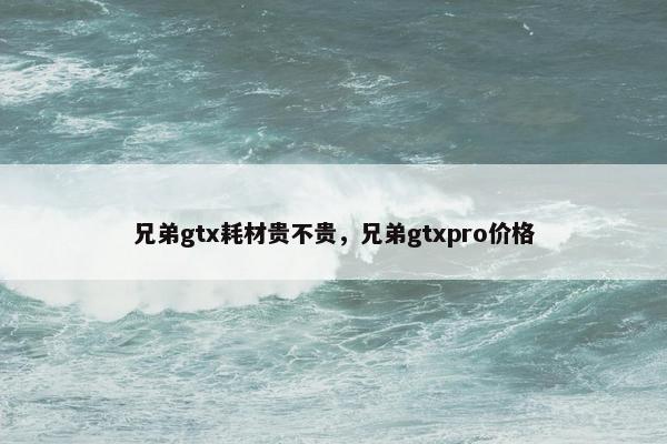 兄弟gtx耗材贵不贵，兄弟gtxpro价格