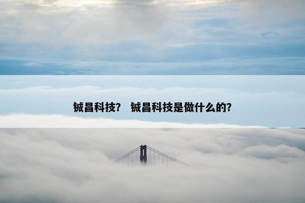 铖昌科技？ 铖昌科技是做什么的？