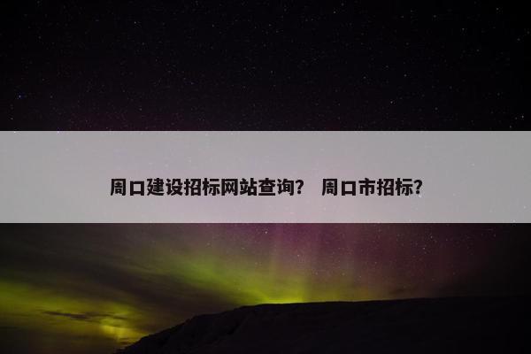 周口建设招标网站查询？ 周口市招标？