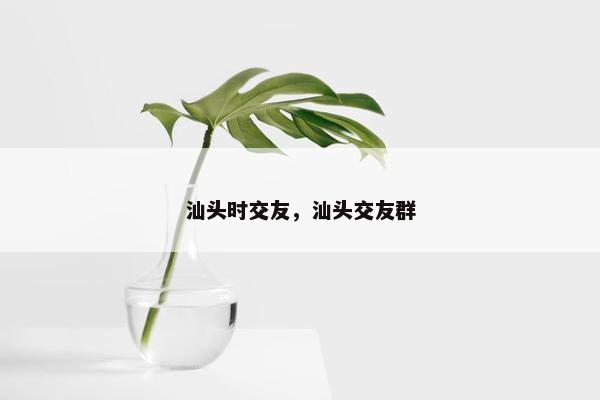 汕头时交友，汕头交友群