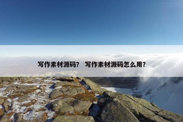 写作素材源码？ 写作素材源码怎么用？