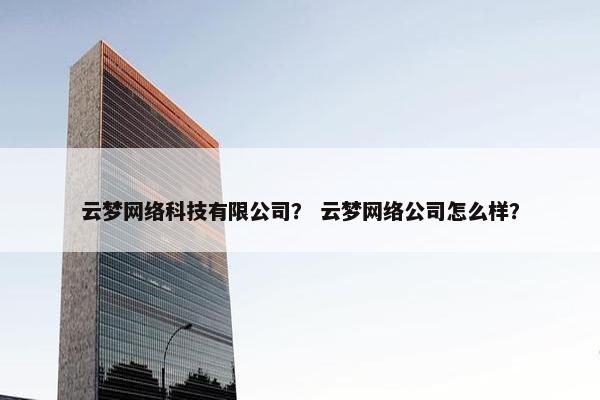 云梦网络科技有限公司？ 云梦网络公司怎么样？