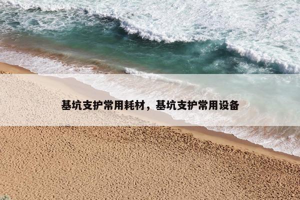 基坑支护常用耗材，基坑支护常用设备