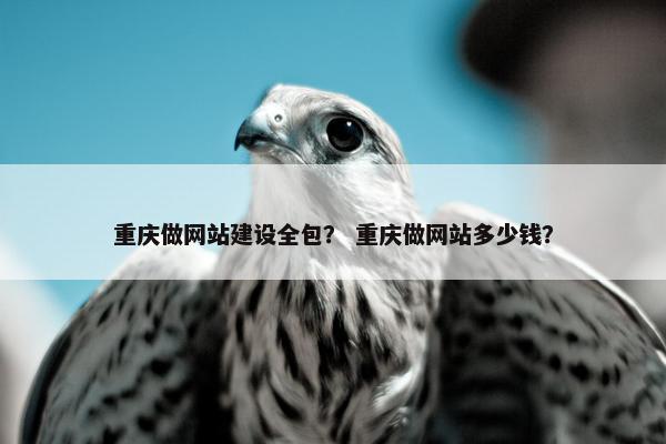 重庆做网站建设全包？ 重庆做网站多少钱？