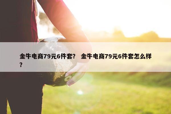 金牛电商79元6件套？ 金牛电商79元6件套怎么样？