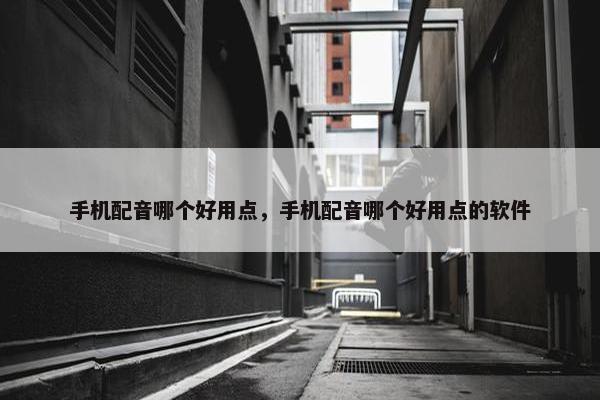 手机配音哪个好用点，手机配音哪个好用点的软件