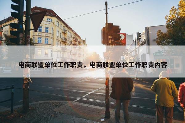 电商联盟单位工作职责，电商联盟单位工作职责内容