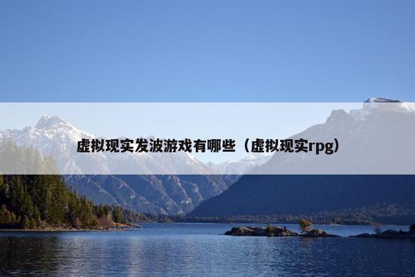 虚拟现实发波游戏有哪些（虚拟现实rpg）