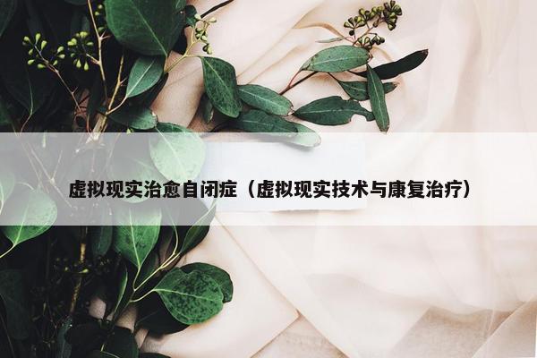 虚拟现实治愈自闭症（虚拟现实技术与康复治疗）