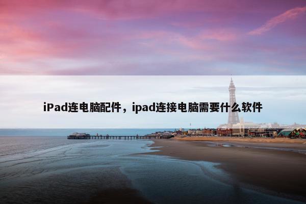 iPad连电脑配件，ipad连接电脑需要什么软件